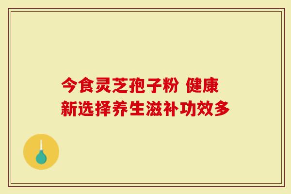 今食灵芝孢子粉 健康新选择养生滋补功效多