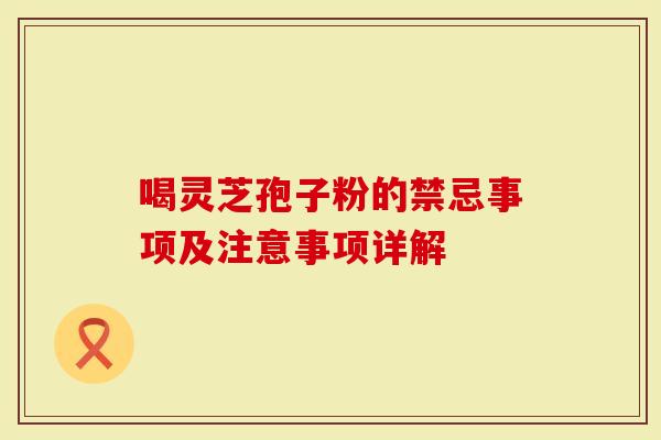 喝灵芝孢子粉的禁忌事项及注意事项详解-第1张图片-灵芝大师 喝灵芝孢子粉的禁忌事项及注意事项详解-第1张图片-灵芝大师