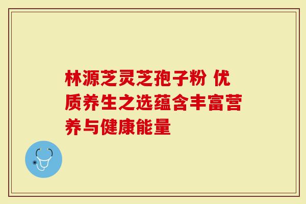 林源芝灵芝孢子粉 优质养生之选蕴含丰富营养与健康能量