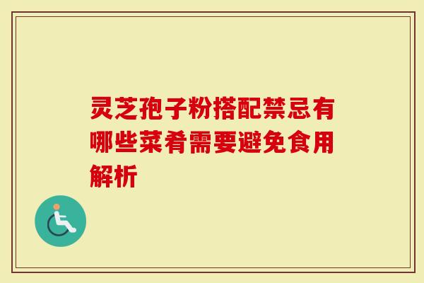 灵芝孢子粉搭配禁忌有哪些菜肴需要避免食用解析