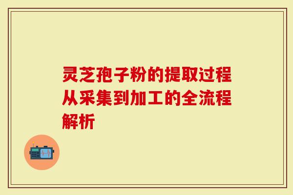 灵芝孢子粉的提取过程从采集到加工的全流程解析-第1张图片-灵芝大师 灵芝孢子粉的提取过程从采集到加工的全流程解析-第1张图片-灵芝大师
