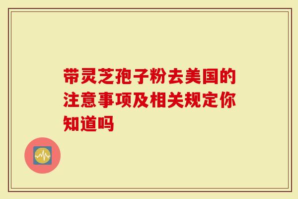 带灵芝孢子粉去美国的注意事项及相关规定你知道吗