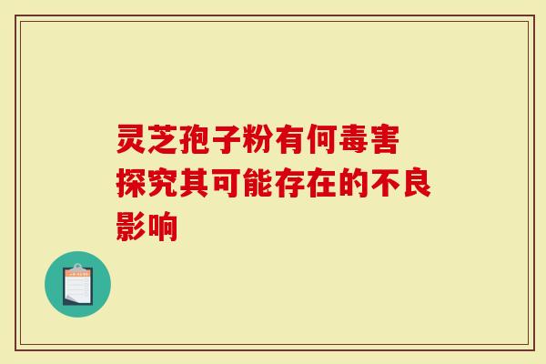灵芝孢子粉有何毒害 探究其可能存在的不良影响