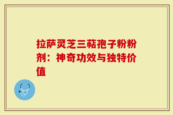 拉萨灵芝三萜孢子粉粉剂：神奇功效与独特价值
