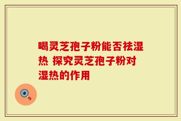 喝灵芝孢子粉能否祛湿热 探究灵芝孢子粉对湿热的作用-第1张图片-灵芝大师 喝灵芝孢子粉能否祛湿热 探究灵芝孢子粉对湿热的作用-第1张图片-灵芝大师