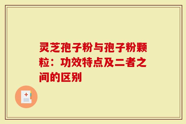 灵芝孢子粉与孢子粉颗粒：功效特点及二者之间的区别
