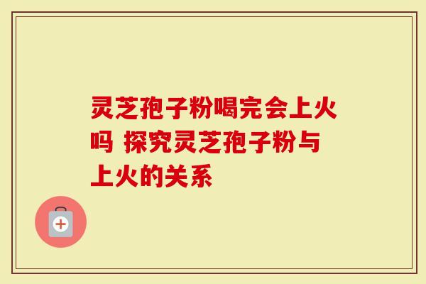 灵芝孢子粉喝完会上火吗 探究灵芝孢子粉与上火的关系-第1张图片-灵芝大师 灵芝孢子粉喝完会上火吗 探究灵芝孢子粉与上火的关系-第1张图片-灵芝大师