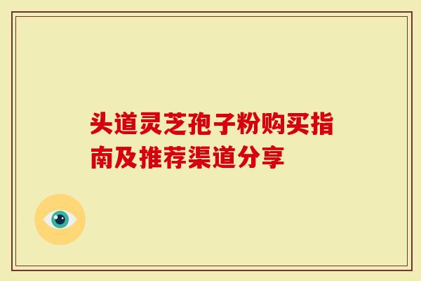头道灵芝孢子粉购买指南及推荐渠道分享-第1张图片-灵芝大师