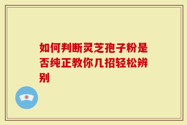 如何判断灵芝孢子粉是否纯正教你几招轻松辨别