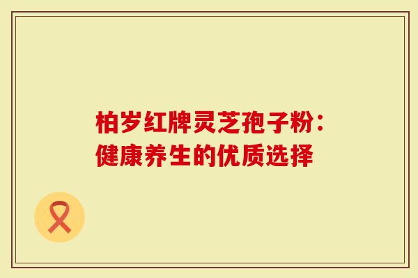 柏岁红牌灵芝孢子粉：健康养生的优质选择