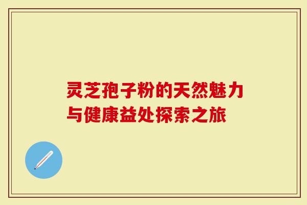 灵芝孢子粉的天然魅力与健康益处探索之旅