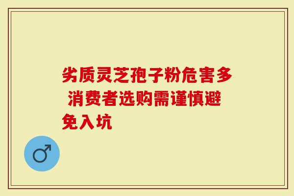 劣质灵芝孢子粉危害多 消费者选购需谨慎避免入坑