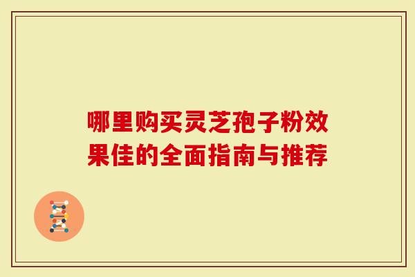 哪里购买灵芝孢子粉效果佳的全面指南与推荐