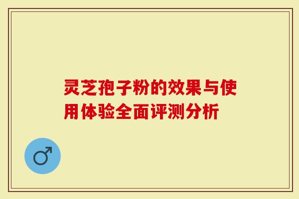 灵芝孢子粉的效果与使用体验全面评测分析