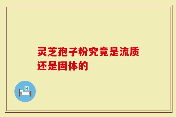 灵芝孢子粉究竟是流质还是固体的