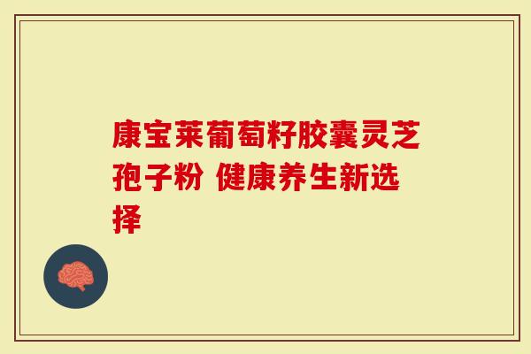 康宝莱葡萄籽胶囊灵芝孢子粉 健康养生新选择