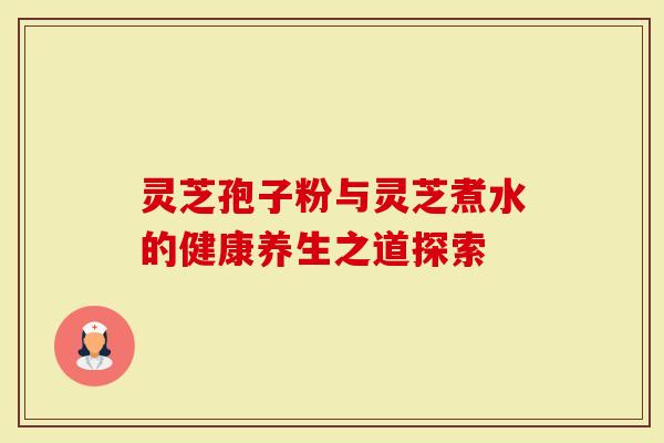 灵芝孢子粉与灵芝煮水的健康养生之道探索