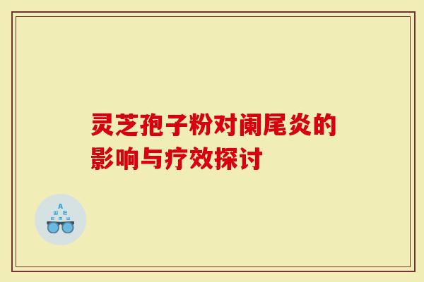灵芝孢子粉对阑尾炎的影响与疗效探讨