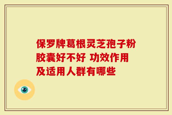 保罗牌葛根灵芝孢子粉胶囊好不好 功效作用及适用人群有哪些