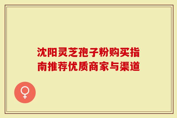 沈阳灵芝孢子粉购买指南推荐优质商家与渠道