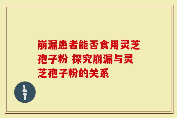 崩漏患者能否食用灵芝孢子粉 探究崩漏与灵芝孢子粉的关系