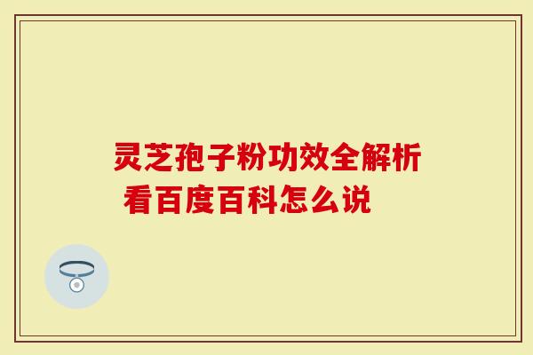 灵芝孢子粉功效全解析 看百度百科怎么说