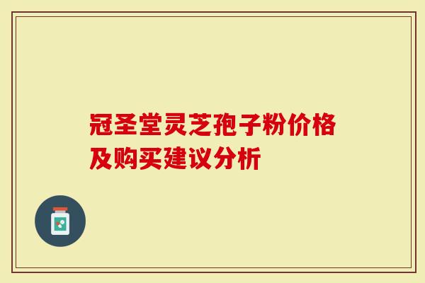 冠圣堂灵芝孢子粉价格及购买建议分析