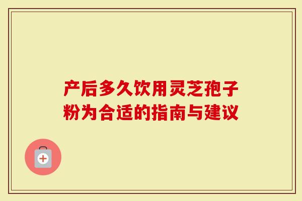 产后多久饮用灵芝孢子粉为合适的指南与建议