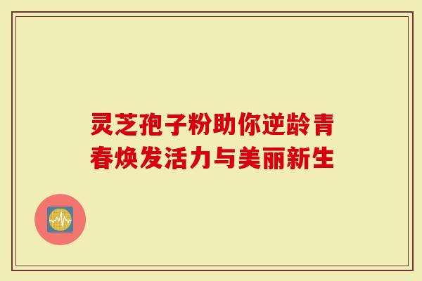 灵芝孢子粉助你逆龄青春焕发活力与美丽新生-第1张图片-灵芝大师 灵芝孢子粉助你逆龄青春焕发活力与美丽新生-第1张图片-灵芝大师