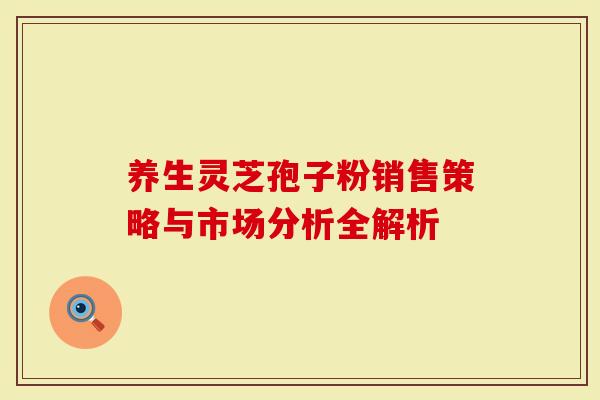 养生灵芝孢子粉销售策略与市场分析全解析