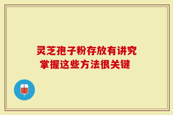 灵芝孢子粉存放有讲究 掌握这些方法很关键