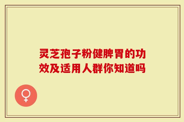 灵芝孢子粉健脾胃的功效及适用人群你知道吗