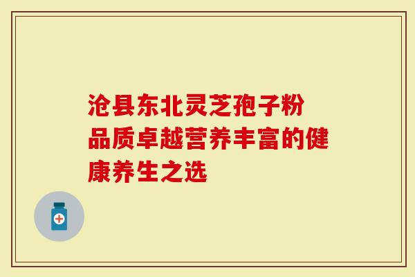 沧县东北灵芝孢子粉 品质卓越营养丰富的健康养生之选-第1张图片-灵芝大师 沧县东北灵芝孢子粉 品质卓越营养丰富的健康养生之选-第1张图片-灵芝大师