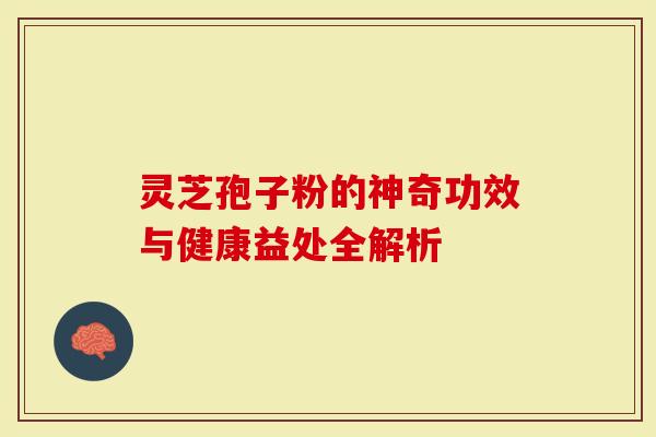 灵芝孢子粉的神奇功效与健康益处全解析-第1张图片-灵芝大师 灵芝孢子粉的神奇功效与健康益处全解析-第1张图片-灵芝大师