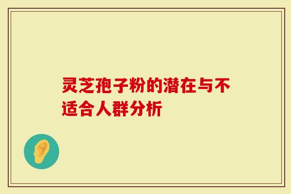 灵芝孢子粉的潜在与不适合人群分析