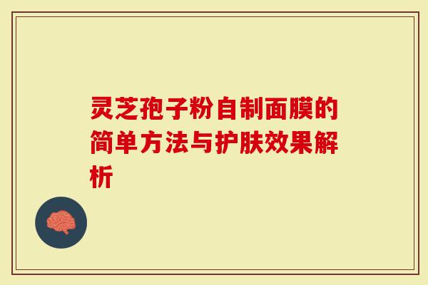 灵芝孢子粉自制面膜的简单方法与护肤效果解析
