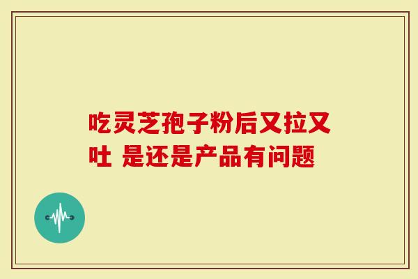 吃灵芝孢子粉后又拉又吐 是还是产品有问题