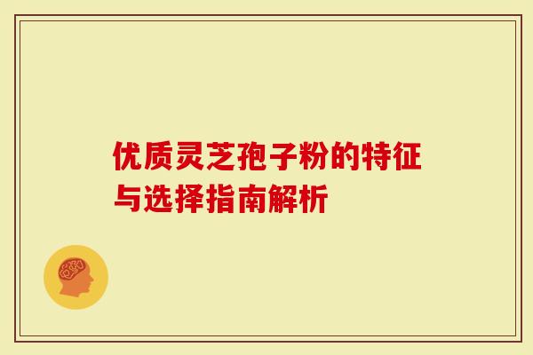 优质灵芝孢子粉的特征与选择指南解析