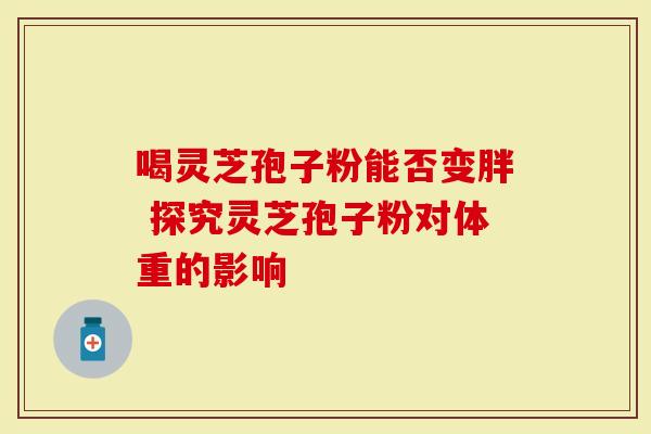 喝灵芝孢子粉能否变胖 探究灵芝孢子粉对体重的影响