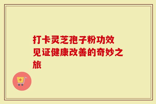 打卡灵芝孢子粉功效 见证健康改善的奇妙之旅