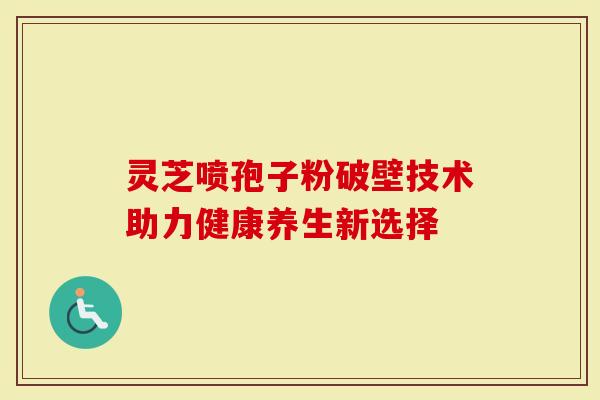 灵芝喷孢子粉破壁技术助力健康养生新选择