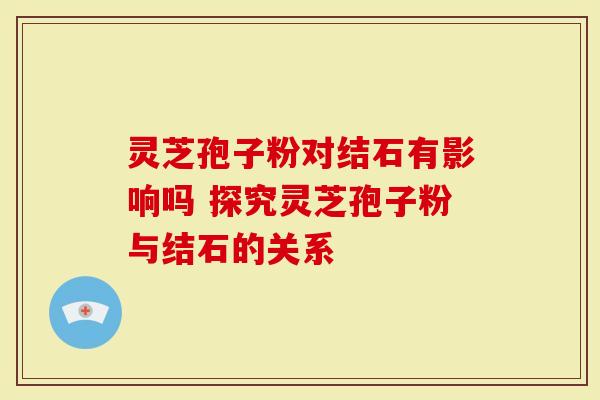 灵芝孢子粉对结石有影响吗 探究灵芝孢子粉与结石的关系