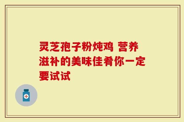 灵芝孢子粉炖鸡 营养滋补的美味佳肴你一定要试试