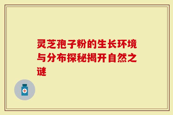 灵芝孢子粉的生长环境与分布探秘揭开自然之谜