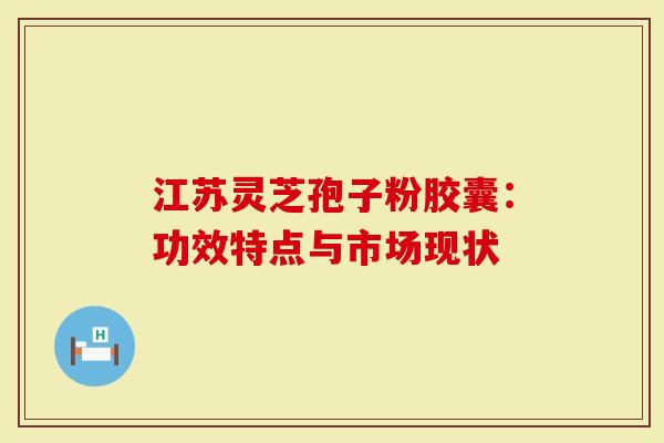江苏灵芝孢子粉胶囊：功效特点与市场现状