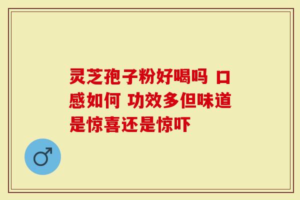 灵芝孢子粉好喝吗 口感如何 功效多但味道是惊喜还是惊吓
