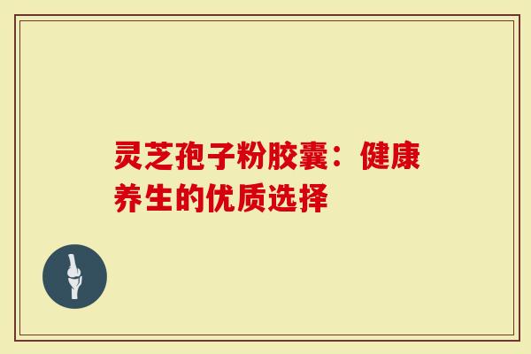 灵芝孢子粉胶囊：健康养生的优质选择