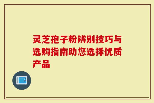 灵芝孢子粉辨别技巧与选购指南助您选择优质产品