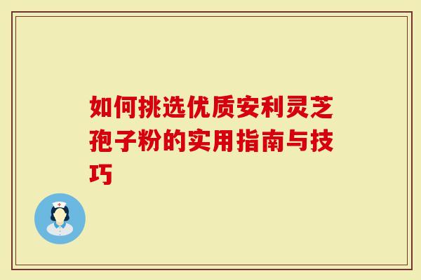 如何挑选优质安利灵芝孢子粉的实用指南与技巧