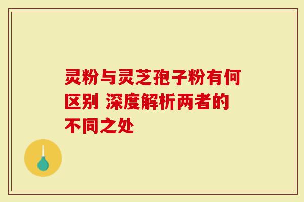 灵粉与灵芝孢子粉有何区别 深度解析两者的不同之处-第1张图片-灵芝大师